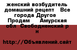 женский возбудитель домашний рецепт - Все города Другое » Продам   . Амурская обл.,Свободненский р-н